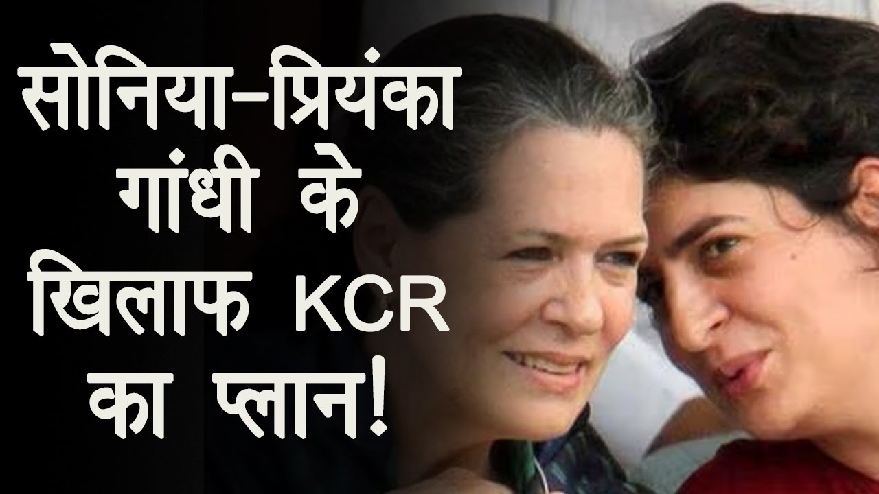 सोनिया-प्रियंका के खिलाफ KCR ने बनाया Plan, चुनाव लड़ती है तो होगी सियासी जंग!